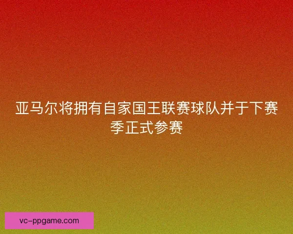 亚马尔将拥有自家国王联赛球队并于下赛季正式参赛
